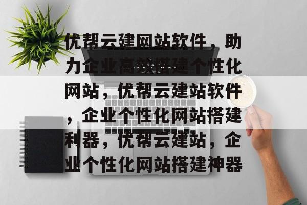 优帮云建网站软件，助力企业高效搭建个性化网站，优帮云建站软件，企业个性化网站搭建利器，优帮云建站，企业个性化网站搭建神器