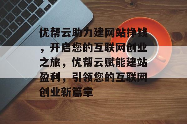 优帮云助力建网站挣钱，开启您的互联网创业之旅，优帮云赋能建站盈利，引领您的互联网创业新篇章