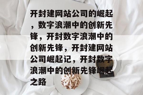 开封建网站公司的崛起，数字浪潮中的创新先锋，开封数字浪潮中的创新先锋，开封建网站公司崛起记，开封数字浪潮中的创新先锋崛起之路