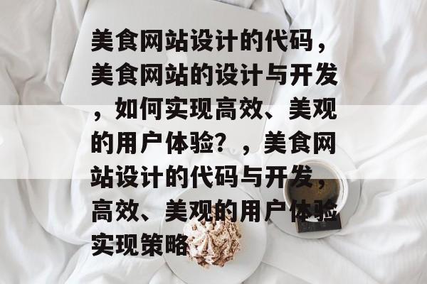 美食网站设计的代码，美食网站的设计与开发，如何实现高效、美观的用户体验？，美食网站设计的代码与开发，高效、美观的用户体验实现策略