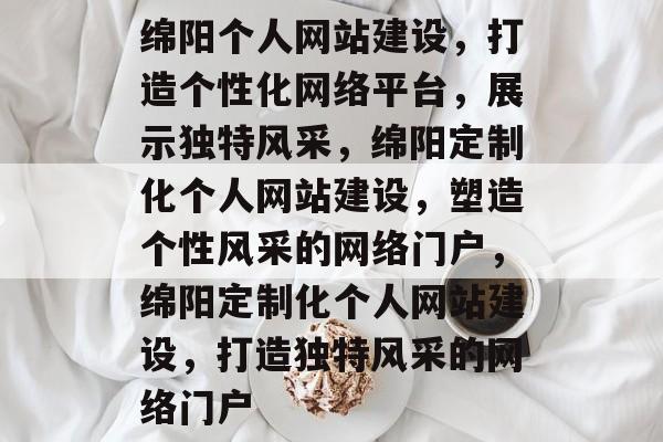 绵阳个人网站建设，打造个性化网络平台，展示独特风采，绵阳定制化个人网站建设，塑造个性风采的网络门户，绵阳定制化个人网站建设，打造独特风采的网络门户