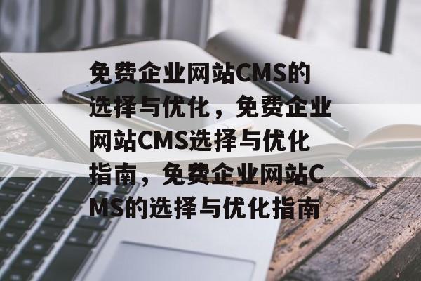 免费企业网站CMS的选择与优化，免费企业网站CMS选择与优化指南，免费企业网站CMS的选择与优化指南