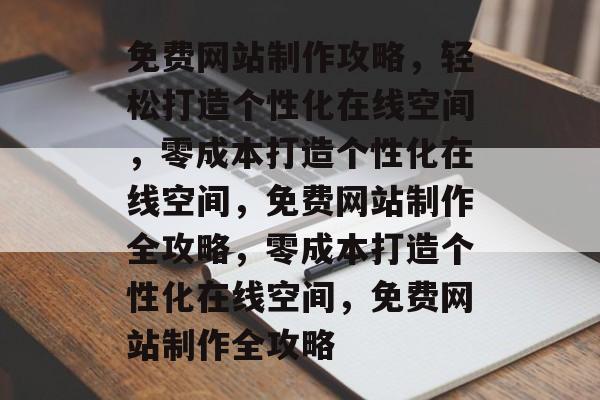 免费网站制作攻略，轻松打造个性化在线空间，零成本打造个性化在线空间，免费网站制作全攻略，零成本打造个性化在线空间，免费网站制作全攻略