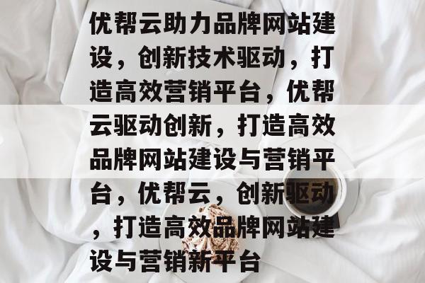 优帮云助力品牌网站建设，创新技术驱动，打造高效营销平台，优帮云驱动创新，打造高效品牌网站建设与营销平台，优帮云，创新驱动，打造高效品牌网站建设与营销新平台