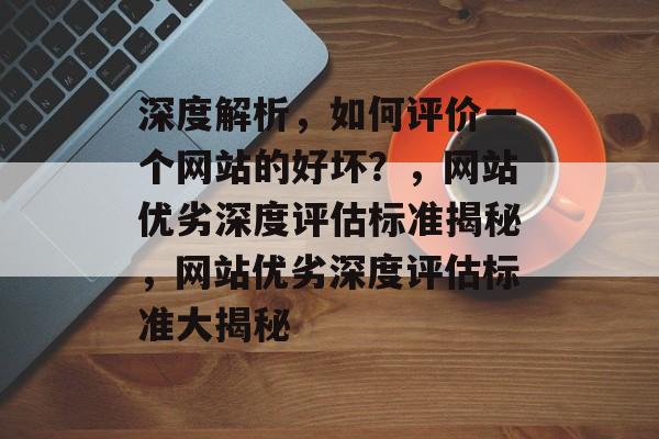深度解析，如何评价一个网站的好坏？，网站优劣深度评估标准揭秘，网站优劣深度评估标准大揭秘