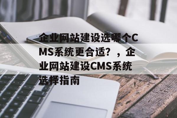 企业网站建设选哪个CMS系统更合适？，企业网站建设CMS系统选择指南