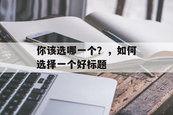 你该选哪一个？，如何选择一个好标题