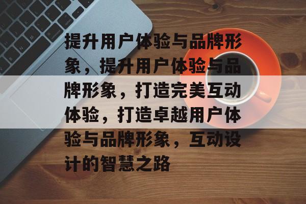 提升用户体验与品牌形象，提升用户体验与品牌形象，打造完美互动体验，打造卓越用户体验与品牌形象，互动设计的智慧之路