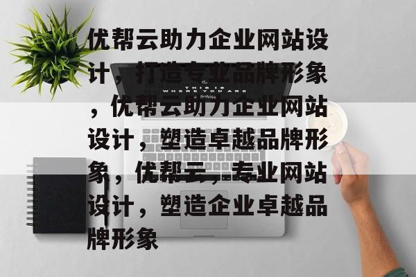 优帮云助力企业网站设计，打造专业品牌形象，优帮云助力企业网站设计，塑造卓越品牌形象，优帮云，专业网站设计，塑造企业卓越品牌形象
