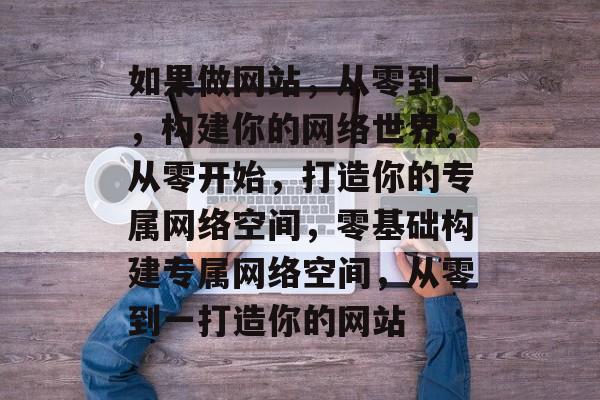 如果做网站，从零到一，构建你的网络世界，从零开始，打造你的专属网络空间，零基础构建专属网络空间，从零到一打造你的网站