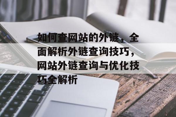 如何查网站的外链，全面解析外链查询技巧，网站外链查询与优化技巧全解析