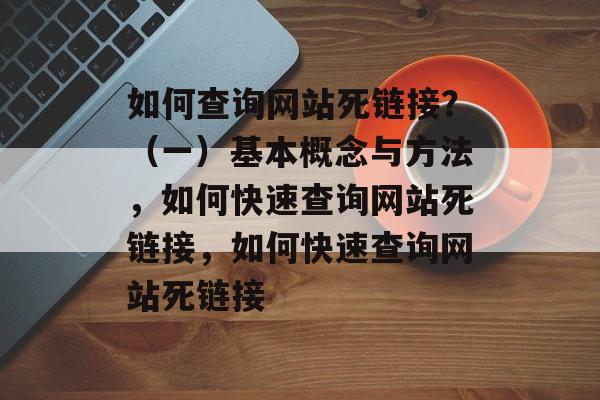 如何查询网站死链接？（一）基本概念与方法，如何快速查询网站死链接，如何快速查询网站死链接