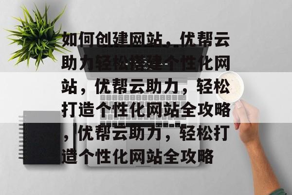 如何创建网站，优帮云助力轻松搭建个性化网站，优帮云助力，轻松打造个性化网站全攻略，优帮云助力，轻松打造个性化网站全攻略