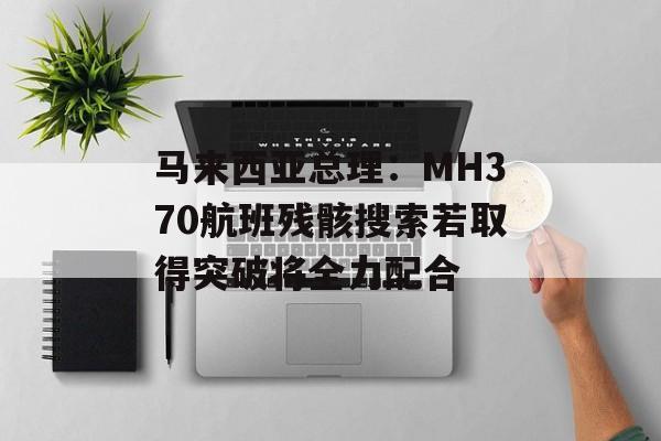马来西亚总理：MH370航班残骸搜索若取得突破将全力配合