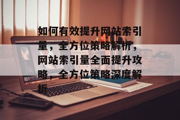 如何有效提升网站索引量，全方位策略解析，网站索引量全面提升攻略，全方位策略深度解析