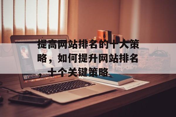 提高网站排名的十大策略，如何提升网站排名，十个关键策略