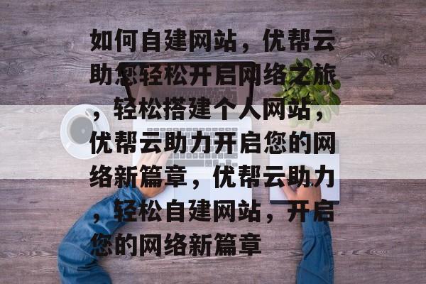 如何自建网站，优帮云助您轻松开启网络之旅，轻松搭建个人网站，优帮云助力开启您的网络新篇章，优帮云助力，轻松自建网站，开启您的网络新篇章