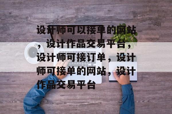 设计师可以接单的网站，设计作品交易平台，设计师可接订单，设计师可接单的网站，设计作品交易平台