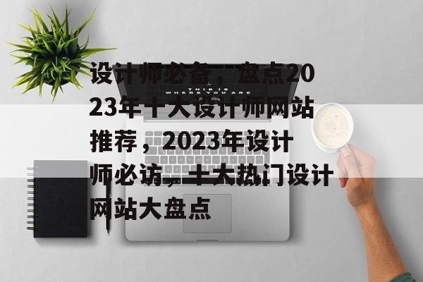 设计师必备，盘点2023年十大设计师网站推荐，2023年设计师必访，十大热门设计网站大盘点