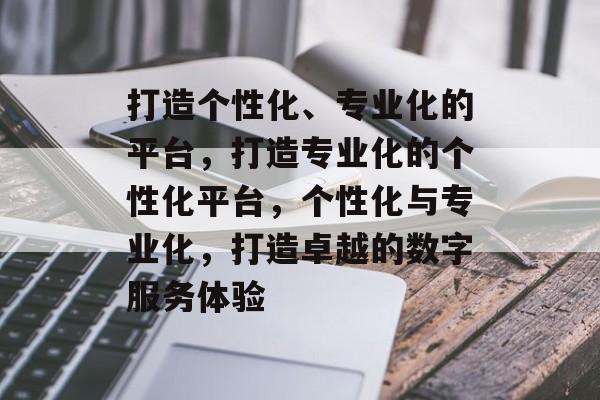 打造个性化、专业化的平台，打造专业化的个性化平台，个性化与专业化，打造卓越的数字服务体验