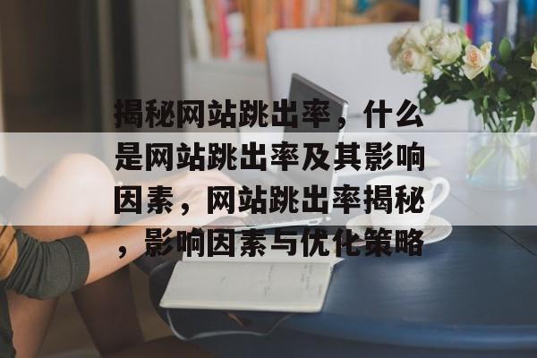 揭秘网站跳出率，什么是网站跳出率及其影响因素，网站跳出率揭秘，影响因素与优化策略