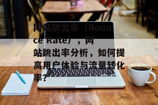 网站跳出率（Bounce Rate），网站跳出率分析，如何提高用户体验与流量转化率？