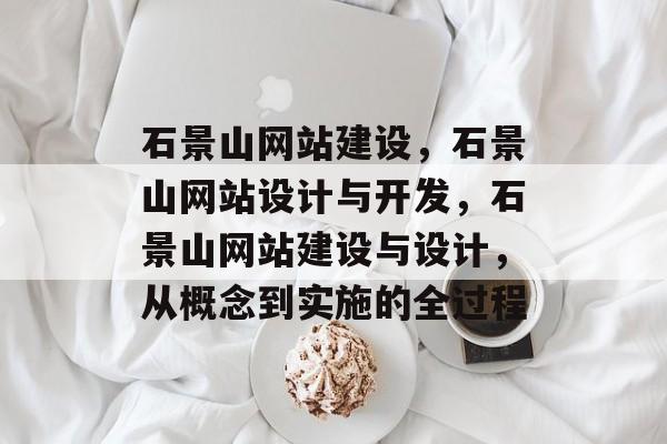 石景山网站建设，石景山网站设计与开发，石景山网站建设与设计，从概念到实施的全过程