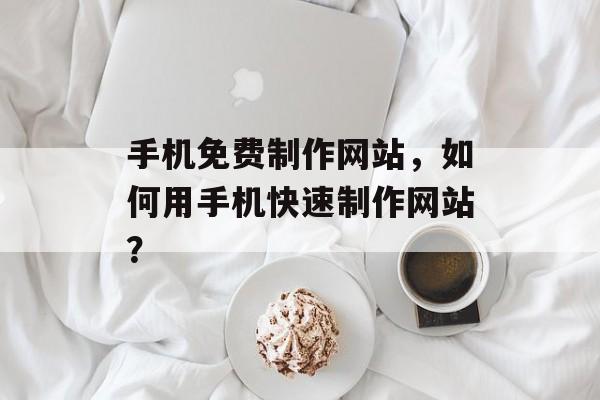 手机免费制作网站，如何用手机快速制作网站？