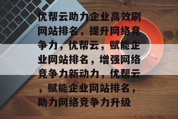 优帮云助力企业高效刷网站排名，提升网络竞争力，优帮云，赋能企业网站排名，增强网络竞争力新动力，优帮云，赋能企业网站排名，助力网络竞争力升级