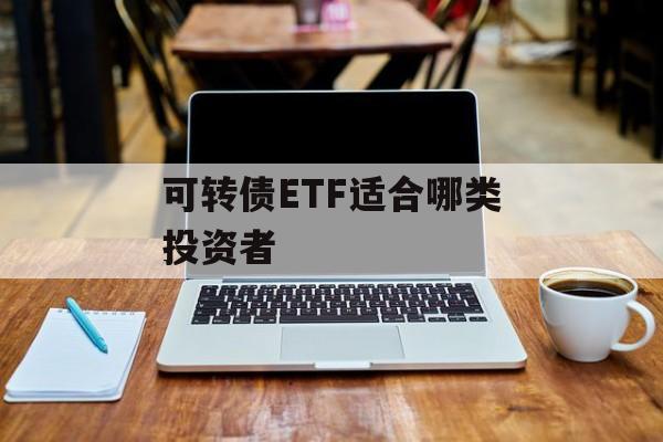 可转债ETF适合哪类投资者