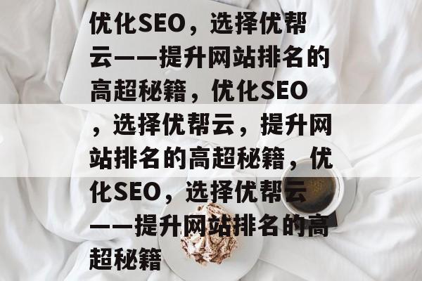 优化SEO，选择优帮云——提升网站排名的高超秘籍，优化SEO，选择优帮云，提升网站排名的高超秘籍，优化SEO，选择优帮云——提升网站排名的高超秘籍