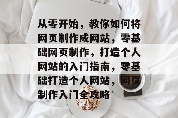 从零开始，教你如何将网页制作成网站，零基础网页制作，打造个人网站的入门指南，零基础打造个人网站，网页制作入门全攻略