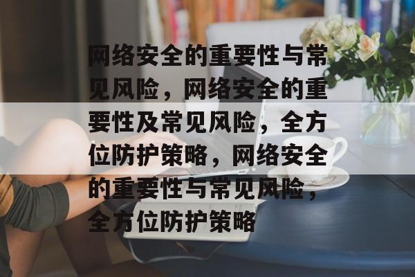 网络安全的重要性与常见风险，网络安全的重要性及常见风险，全方位防护策略，网络安全的重要性与常见风险，全方位防护策略
