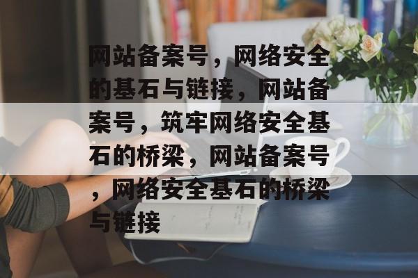 网站备案号，网络安全的基石与链接，网站备案号，筑牢网络安全基石的桥梁，网站备案号，网络安全基石的桥梁与链接
