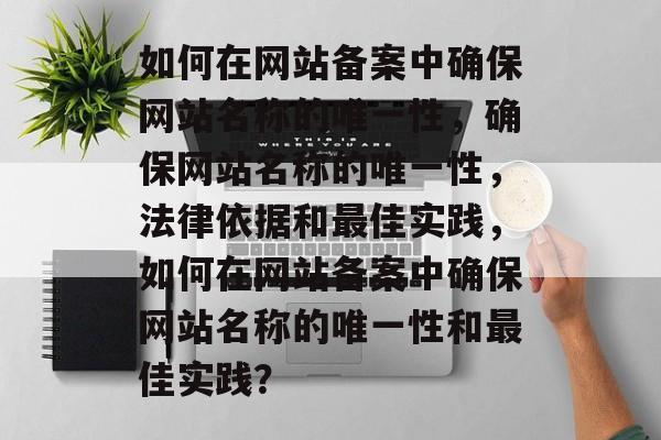 如何在网站备案中确保网站名称的唯一性，确保网站名称的唯一性，法律依据和最佳实践，如何在网站备案中确保网站名称的唯一性和最佳实践？