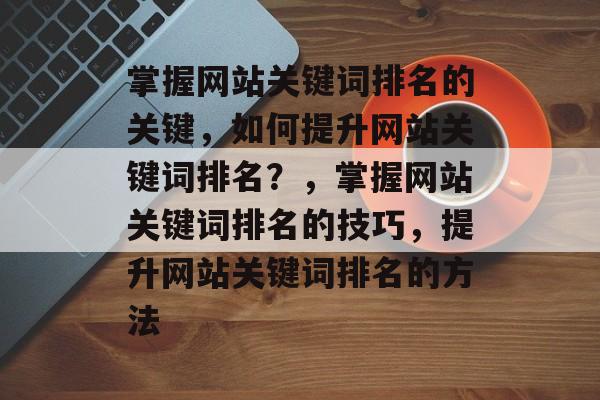 掌握网站关键词排名的关键，如何提升网站关键词排名？，掌握网站关键词排名的技巧，提升网站关键词排名的方法