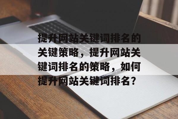 提升网站关键词排名的关键策略，提升网站关键词排名的策略，如何提升网站关键词排名？