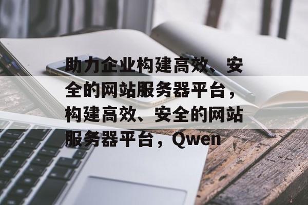 助力企业构建高效、安全的网站服务器平台，构建高效、安全的网站服务器平台，Qwen