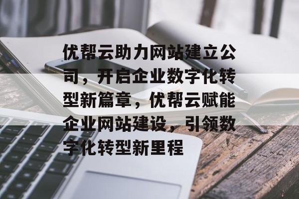 优帮云助力网站建立公司，开启企业数字化转型新篇章，优帮云赋能企业网站建设，引领数字化转型新里程