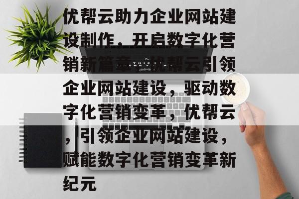 优帮云助力企业网站建设制作，开启数字化营销新篇章，优帮云引领企业网站建设，驱动数字化营销变革，优帮云，引领企业网站建设，赋能数字化营销变革新纪元