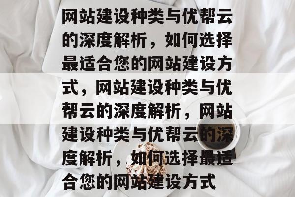 网站建设种类与优帮云的深度解析，如何选择最适合您的网站建设方式，网站建设种类与优帮云的深度解析，网站建设种类与优帮云的深度解析，如何选择最适合您的网站建设方式