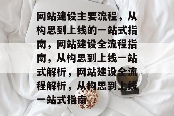 网站建设主要流程，从构思到上线的一站式指南，网站建设全流程指南，从构思到上线一站式解析，网站建设全流程解析，从构思到上线一站式指南