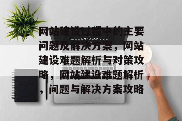 网站建设过程中的主要问题及解决方案，网站建设难题解析与对策攻略，网站建设难题解析，问题与解决方案攻略