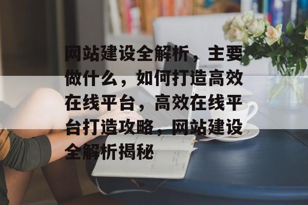 网站建设全解析，主要做什么，如何打造高效在线平台，高效在线平台打造攻略，网站建设全解析揭秘