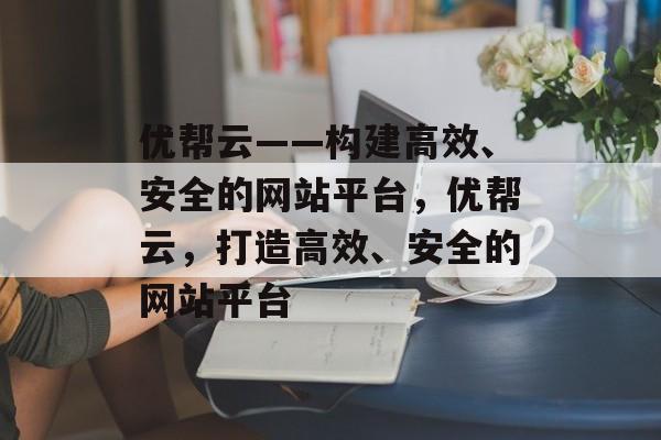优帮云——构建高效、安全的网站平台，优帮云，打造高效、安全的网站平台