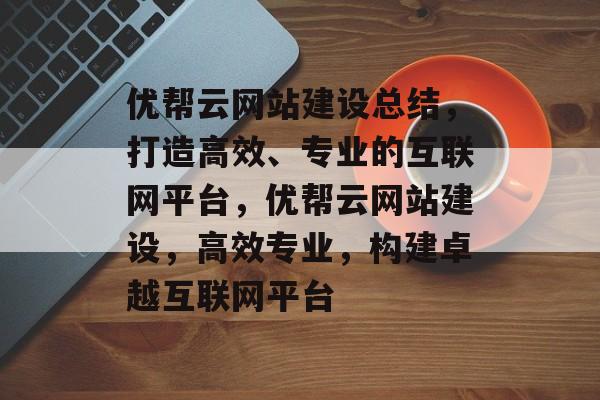 优帮云网站建设总结，打造高效、专业的互联网平台，优帮云网站建设，高效专业，构建卓越互联网平台