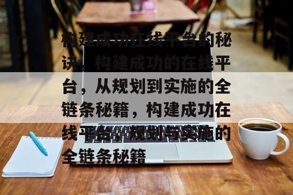 构建成功在线平台的秘诀，构建成功的在线平台，从规划到实施的全链条秘籍，构建成功在线平台，规划与实施的全链条秘籍