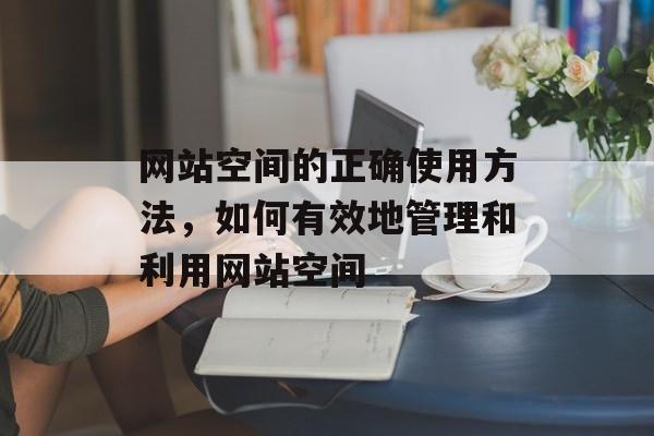 网站空间的正确使用方法，如何有效地管理和利用网站空间