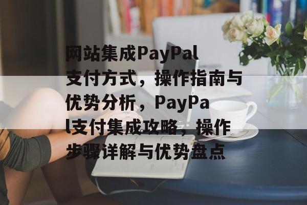 网站集成PayPal支付方式，操作指南与优势分析，PayPal支付集成攻略，操作步骤详解与优势盘点