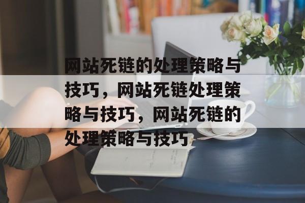 网站死链的处理策略与技巧，网站死链处理策略与技巧，网站死链的处理策略与技巧